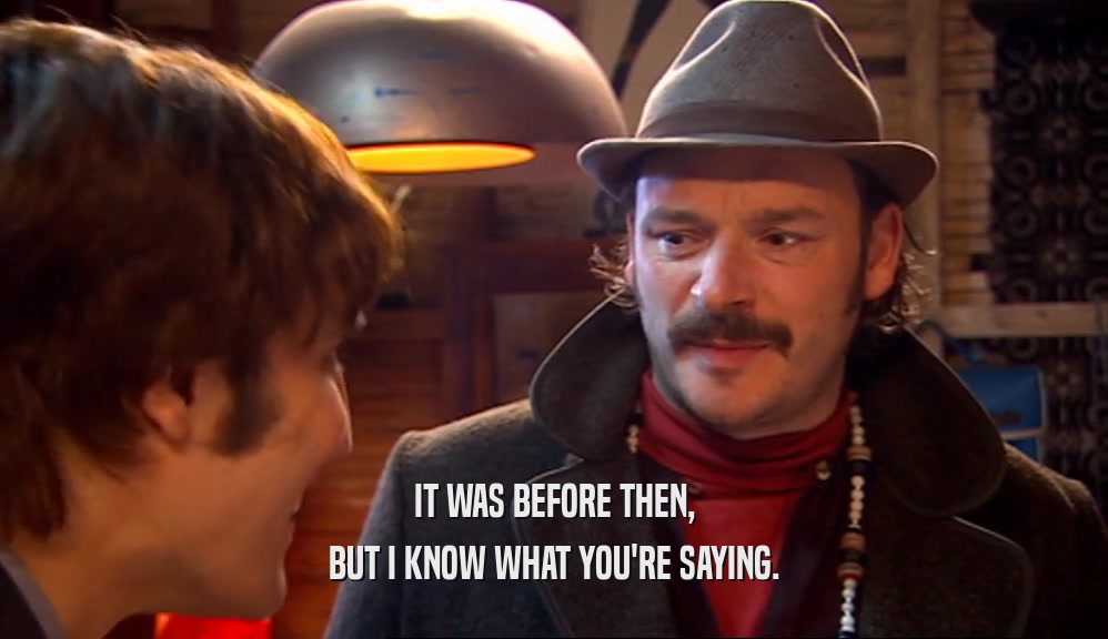 IT WAS BEFORE THEN, BUT I KNOW WHAT YOU'RE SAYING. 