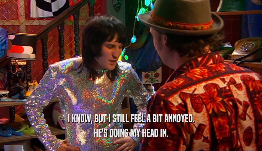 I KNOW, BUT I STILL FEEL A BIT ANNOYED. HE'S DOING MY HEAD IN. 