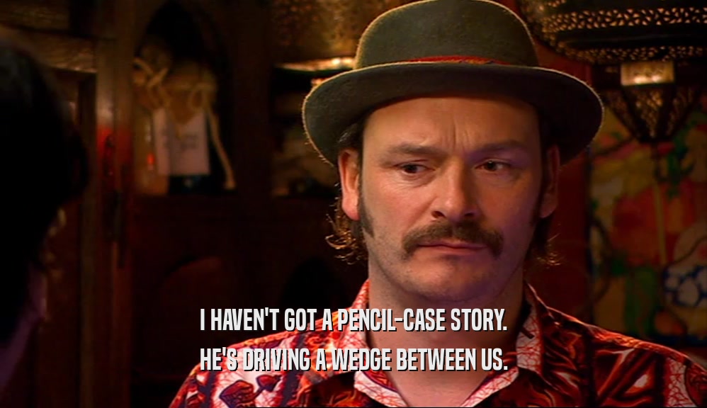 I HAVEN'T GOT A PENCIL-CASE STORY. HE'S DRIVING A WEDGE BETWEEN US. 