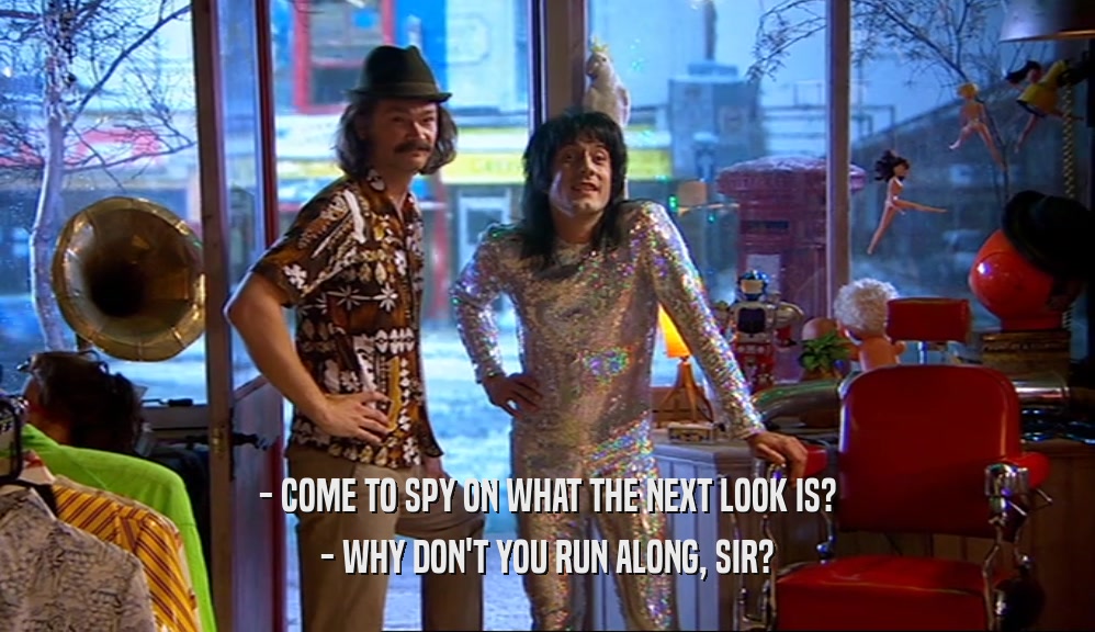 - COME TO SPY ON WHAT THE NEXT LOOK IS? - WHY DON'T YOU RUN ALONG, SIR? 