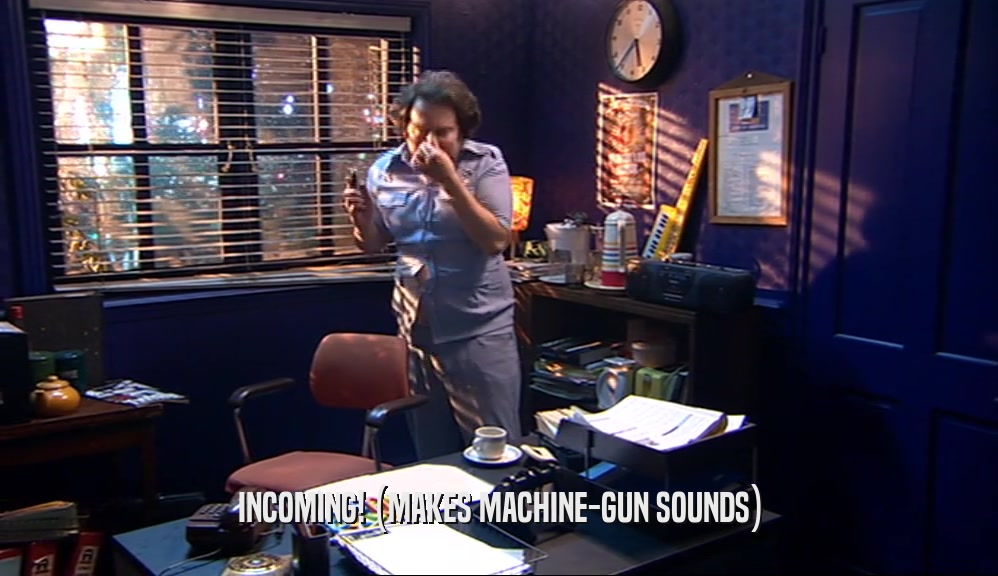 INCOMING! (MAKES MACHINE-GUN SOUNDS)
  