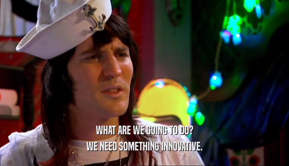 WHAT ARE WE GOING TO DO? WE NEED SOMETHING INNOVATIVE. 
