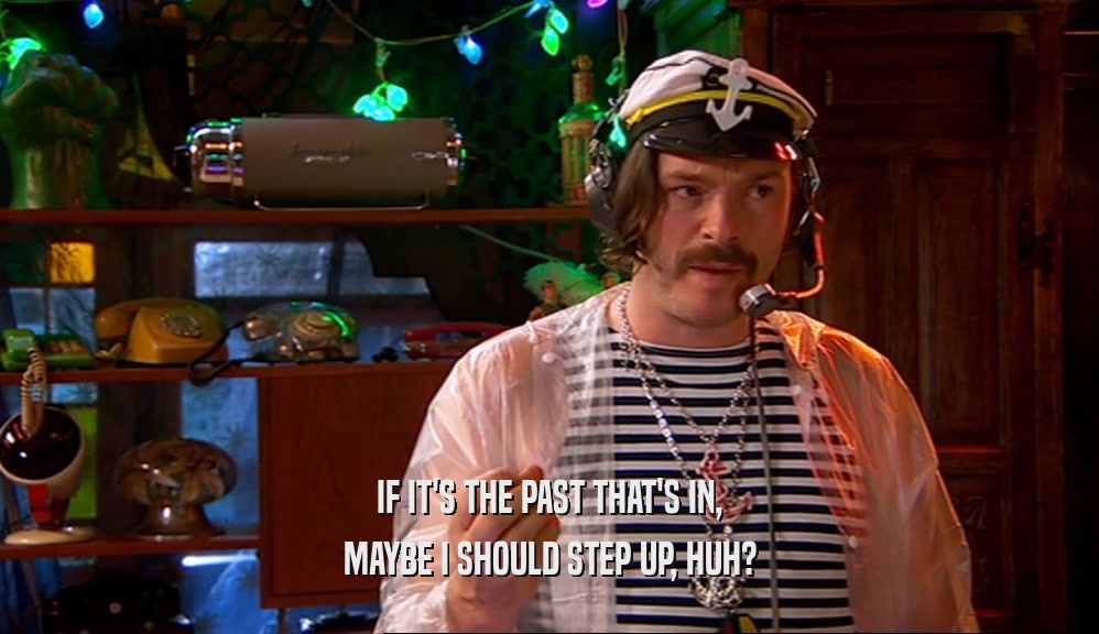 IF IT'S THE PAST THAT'S IN, MAYBE I SHOULD STEP UP, HUH? 