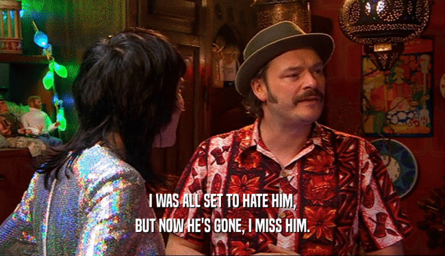 I WAS ALL SET TO HATE HIM, BUT NOW HE'S GONE, I MISS HIM. 