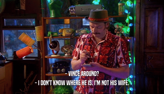 - VINCE AROUND?
 - I DON'T KNOW WHERE HE IS. I'M NOT HIS WIFE.
 