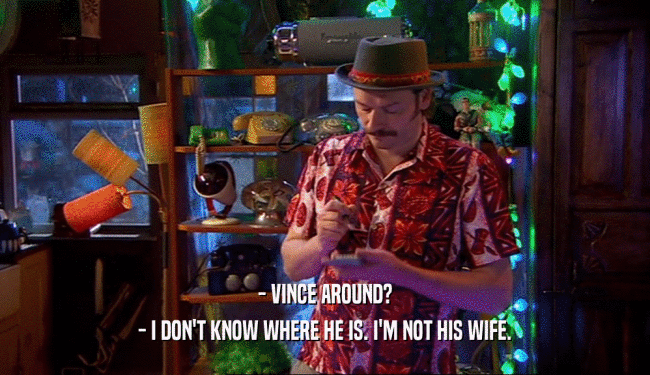 - VINCE AROUND? - I DON'T KNOW WHERE HE IS. I'M NOT HIS WIFE. 