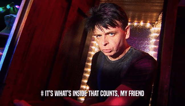 # IT'S WHAT'S INSIDE THAT COUNTS, MY FRIEND  