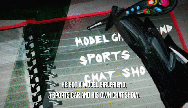 HE GOT A MODEL GIRLFRIEND, A SPORTS CAR AND HIS OWN CHAT SHOW. 
