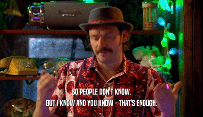 SO PEOPLE DON'T KNOW. BUT I KNOW AND YOU KNOW - THAT'S ENOUGH. 