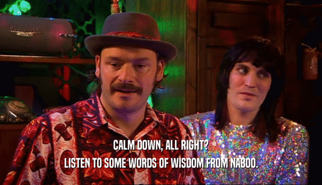 CALM DOWN, ALL RIGHT? LISTEN TO SOME WORDS OF WISDOM FROM NABOO. 