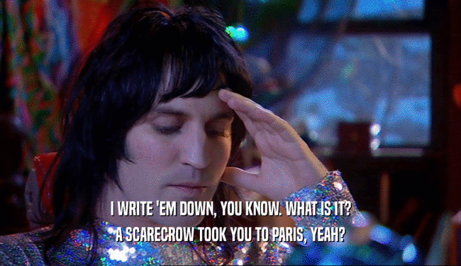 I WRITE 'EM DOWN, YOU KNOW. WHAT IS IT?
 A SCARECROW TOOK YOU TO PARIS, YEAH?
 