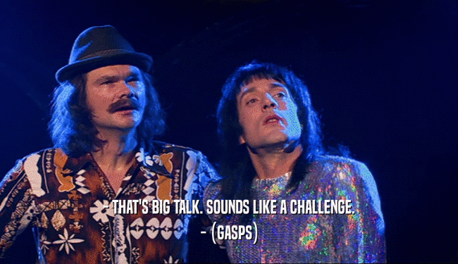 - THAT'S BIG TALK. SOUNDS LIKE A CHALLENGE. - (GASPS) 