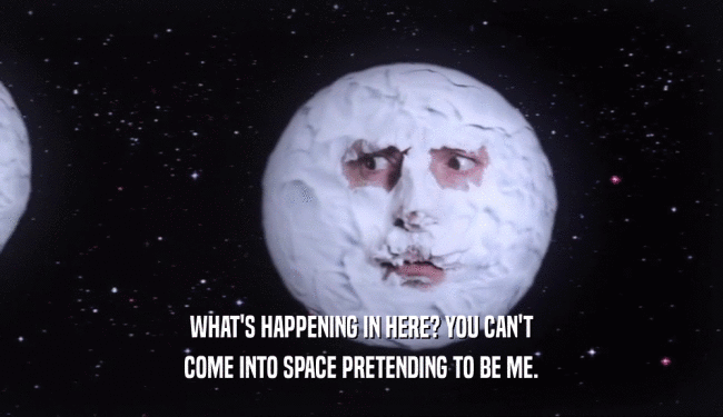 WHAT'S HAPPENING IN HERE? YOU CAN'T COME INTO SPACE PRETENDING TO BE ME. 
