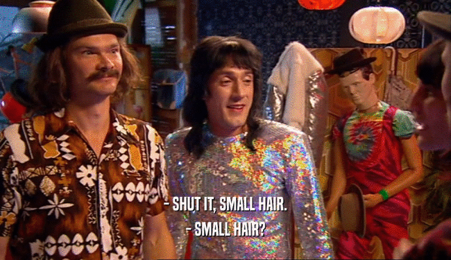 - SHUT IT, SMALL HAIR. - SMALL HAIR? 