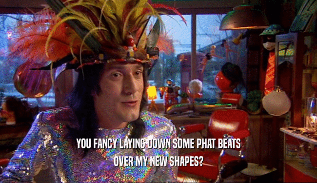 YOU FANCY LAYING DOWN SOME PHAT BEATS OVER MY NEW SHAPES? 