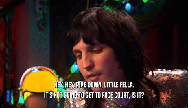 HEY, HEY. PIPE DOWN, LITTLE FELLA. IT'S NOT GOING TO GET TO FACE COURT, IS IT? 