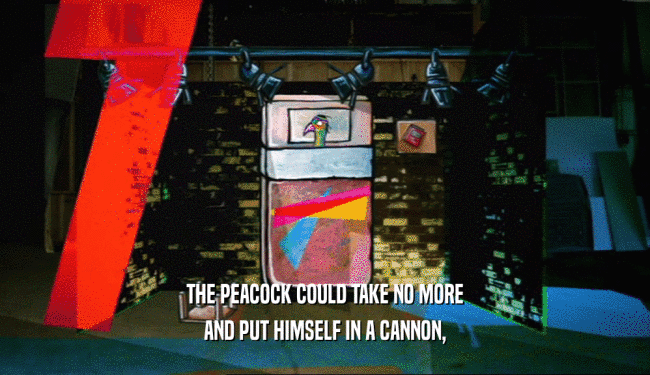 THE PEACOCK COULD TAKE NO MORE
 AND PUT HIMSELF IN A CANNON,
 