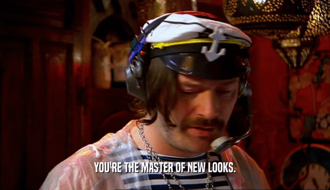 YOU'RE THE MASTER OF NEW LOOKS.  