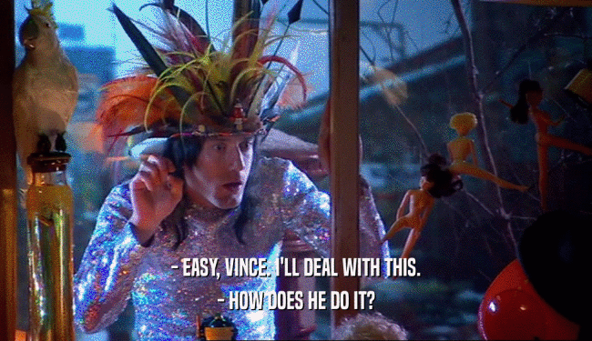 - EASY, VINCE. I'LL DEAL WITH THIS.
 - HOW DOES HE DO IT?
 
