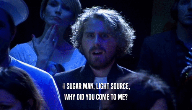 # SUGAR MAN, LIGHT SOURCE,
 WHY DID YOU COME TO ME?
 