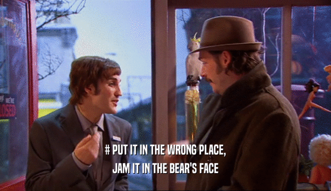 # PUT IT IN THE WRONG PLACE, JAM IT IN THE BEAR'S FACE 