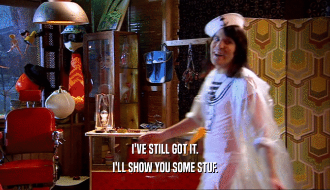 I'VE STILL GOT IT. I'LL SHOW YOU SOME STUF. 