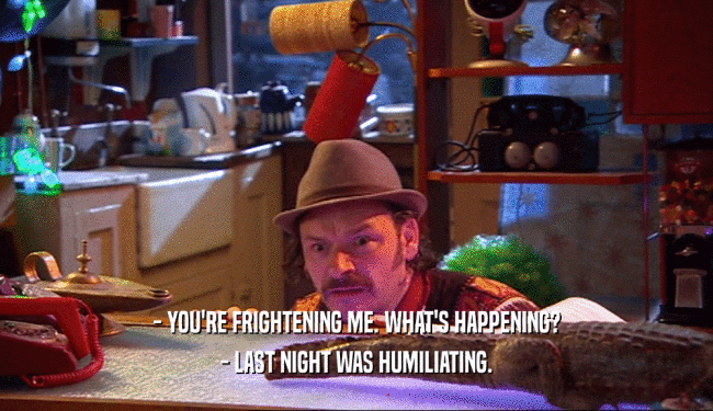 - YOU'RE FRIGHTENING ME. WHAT'S HAPPENING? - LAST NIGHT WAS HUMILIATING. 