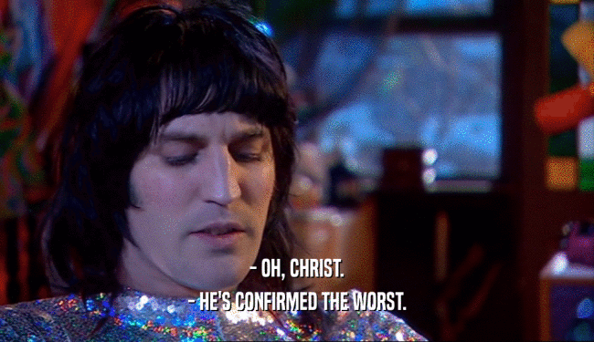 - OH, CHRIST.
 - HE'S CONFIRMED THE WORST.
 