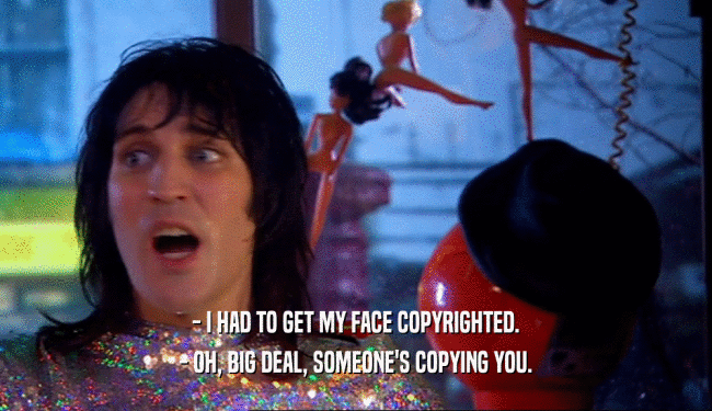 - I HAD TO GET MY FACE COPYRIGHTED.
 - OH, BIG DEAL, SOMEONE'S COPYING YOU.
 