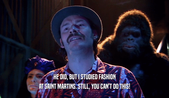 HE DID, BUT I STUDIED FASHION AT SAINT MARTINS. STILL, YOU CAN'T DO THIS! 