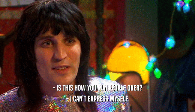 - IS THIS HOW YOU WIN PEOPLE OVER? - I CAN'T EXPRESS MYSELF. 