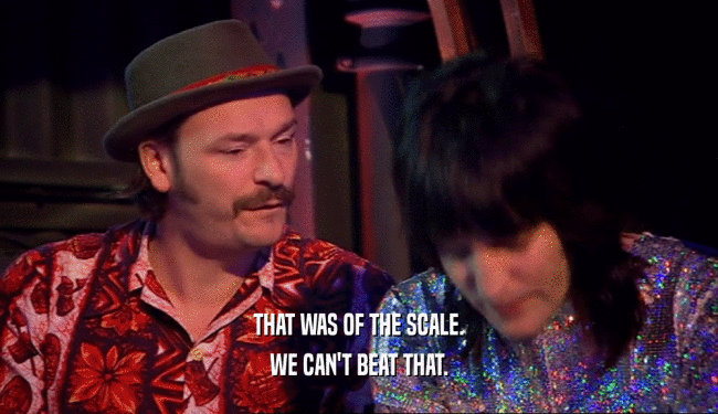 THAT WAS OF THE SCALE. WE CAN'T BEAT THAT. 