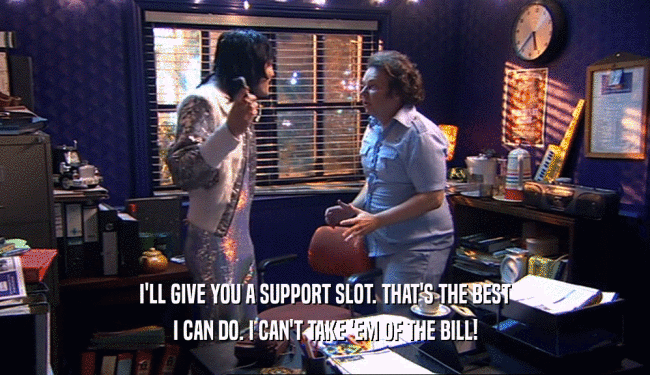 I'LL GIVE YOU A SUPPORT SLOT. THAT'S THE BEST
 I CAN DO. I CAN'T TAKE 'EM OF THE BILL!
 
