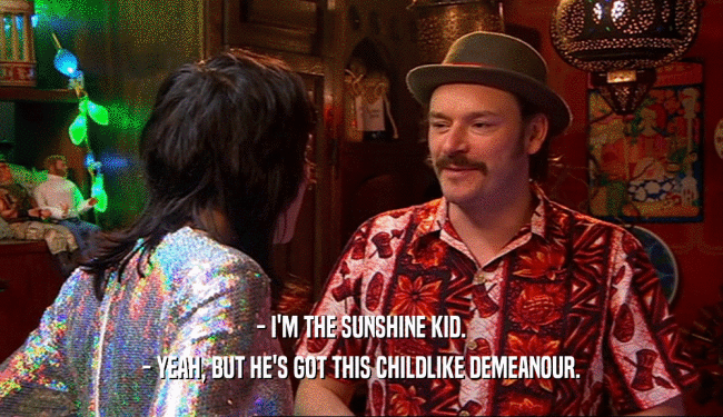 - I'M THE SUNSHINE KID. - YEAH, BUT HE'S GOT THIS CHILDLIKE DEMEANOUR. 