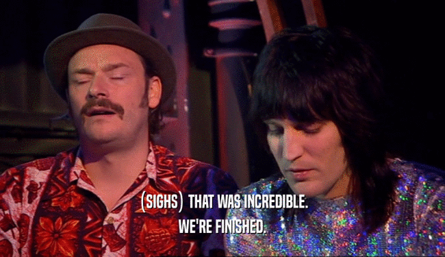 (SIGHS) THAT WAS INCREDIBLE. WE'RE FINISHED. 