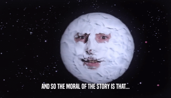 AND SO THE MORAL OF THE STORY IS THAT...  