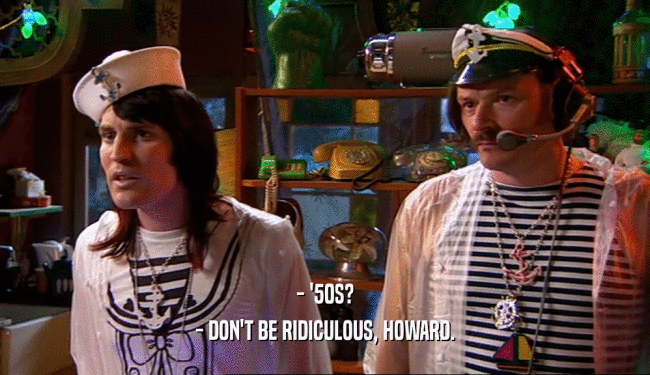 - '50S? - DON'T BE RIDICULOUS, HOWARD. 