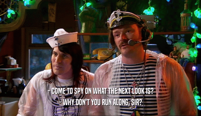 - COME TO SPY ON WHAT THE NEXT LOOK IS? - WHY DON'T YOU RUN ALONG, SIR? 