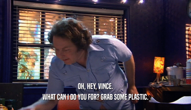 OH, HEY, VINCE. WHAT CAN I DO YOU FOR? GRAB SOME PLASTIC. 