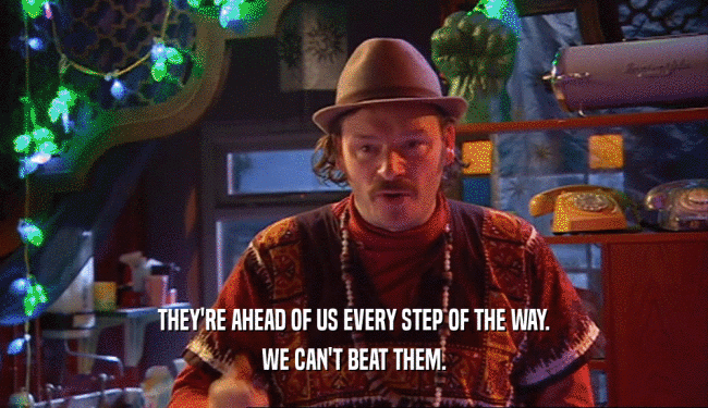 THEY'RE AHEAD OF US EVERY STEP OF THE WAY. WE CAN'T BEAT THEM. 