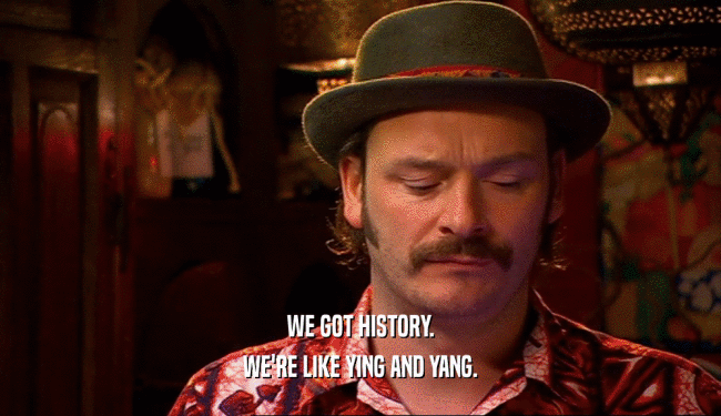 WE GOT HISTORY. WE'RE LIKE YING AND YANG. 