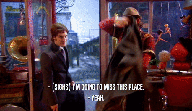 - (SIGHS) I'M GOING TO MISS THIS PLACE. - YEAH. 