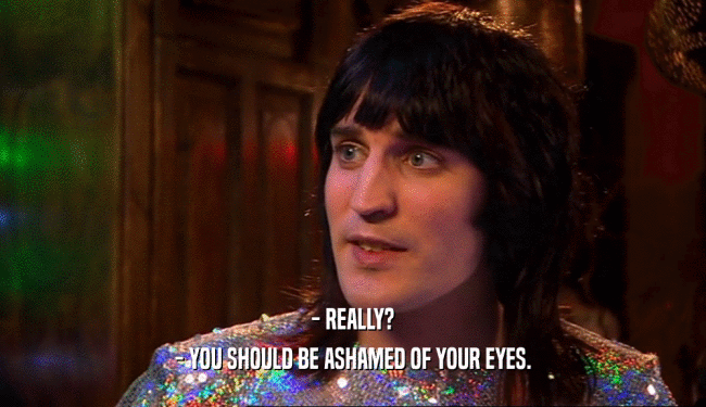 - REALLY? - YOU SHOULD BE ASHAMED OF YOUR EYES. 