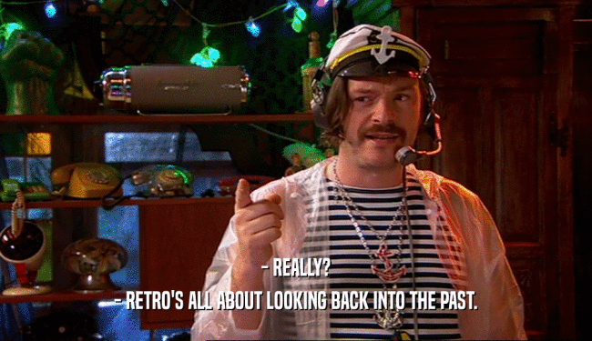 - REALLY? - RETRO'S ALL ABOUT LOOKING BACK INTO THE PAST. 