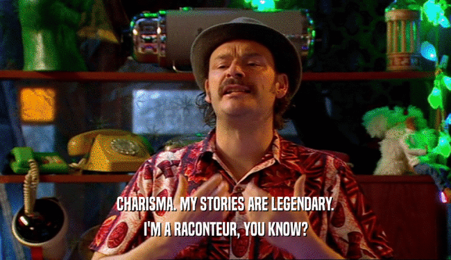 CHARISMA. MY STORIES ARE LEGENDARY.
 I'M A RACONTEUR, YOU KNOW?
 