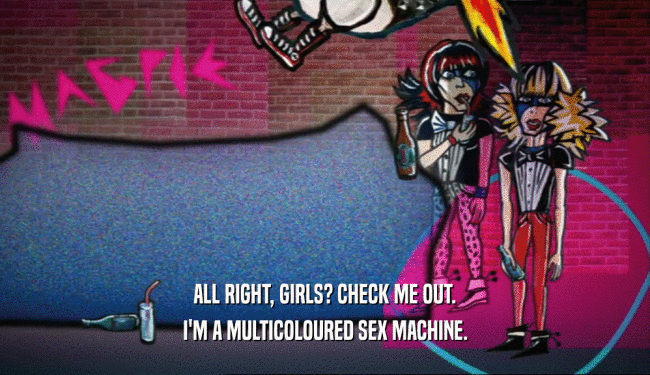 ALL RIGHT, GIRLS? CHECK ME OUT. I'M A MULTICOLOURED SEX MACHINE. 
