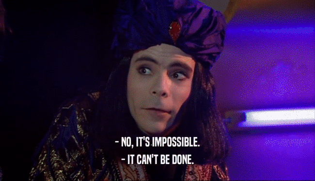 - NO, IT'S IMPOSSIBLE. - IT CAN'T BE DONE. 