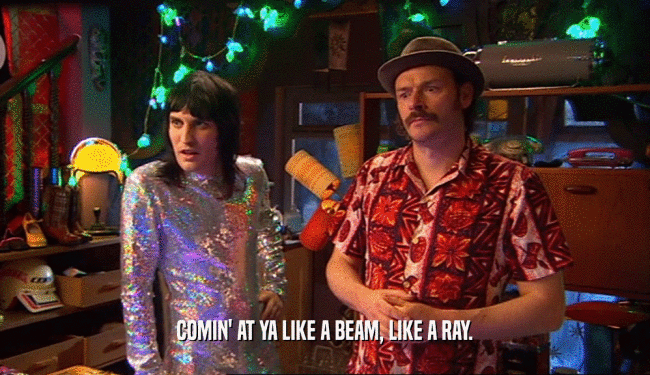 COMIN' AT YA LIKE A BEAM, LIKE A RAY.  