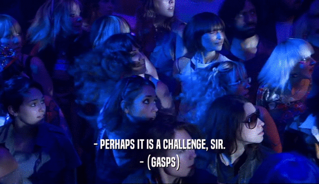 - PERHAPS IT IS A CHALLENGE, SIR. - (GASPS) 
