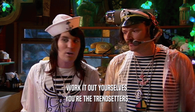 WORK IT OUT YOURSELVES. YOU'RE THE TRENDSETTERS. 
